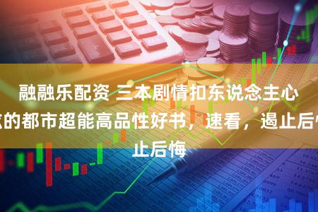 融融乐配资 三本剧情扣东说念主心弦的都市超能高品性好书，速看，遏止后悔