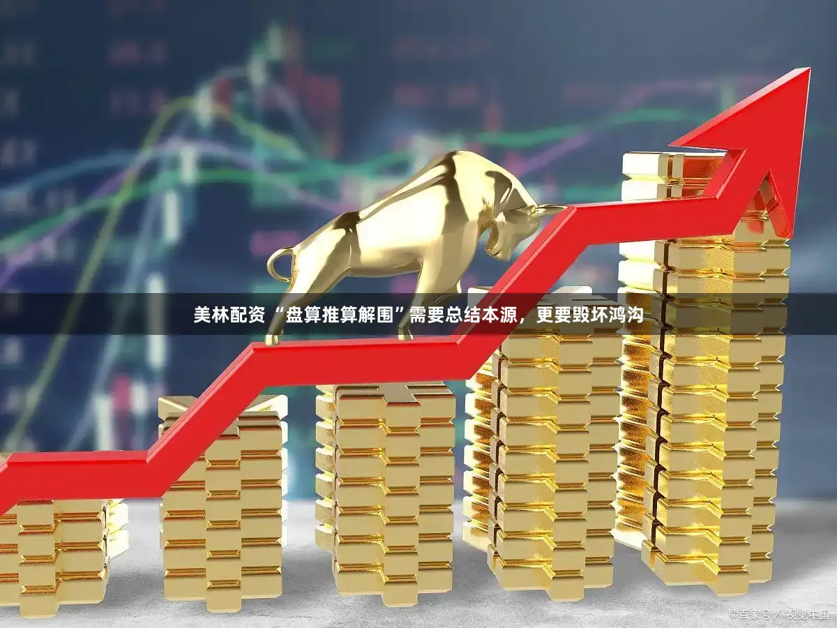 美林配资 “盘算推算解围”需要总结本源，更要毁坏鸿沟