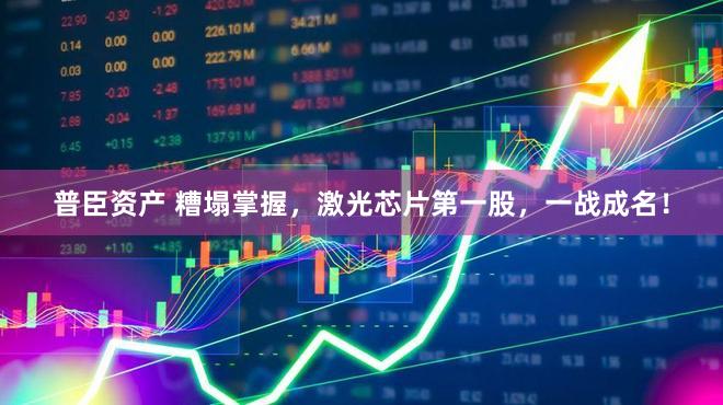 普臣资产 糟塌掌握，激光芯片第一股，一战成名！