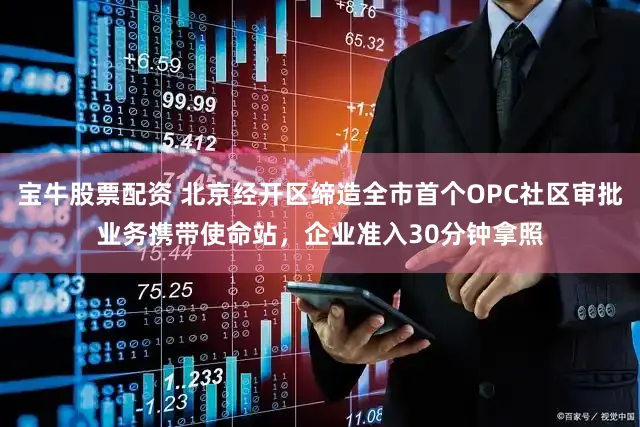 宝牛股票配资 北京经开区缔造全市首个OPC社区审批业务携带使命站，企业准入30分钟拿照