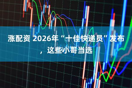 涨配资 2026年“十佳快递员”发布，这些小哥当选
