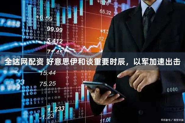 全达网配资 好意思伊和谈重要时辰，以军加速出击
