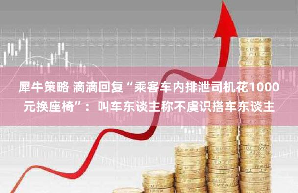犀牛策略 滴滴回复“乘客车内排泄司机花1000元换座椅”：叫车东谈主称不虞识搭车东谈主