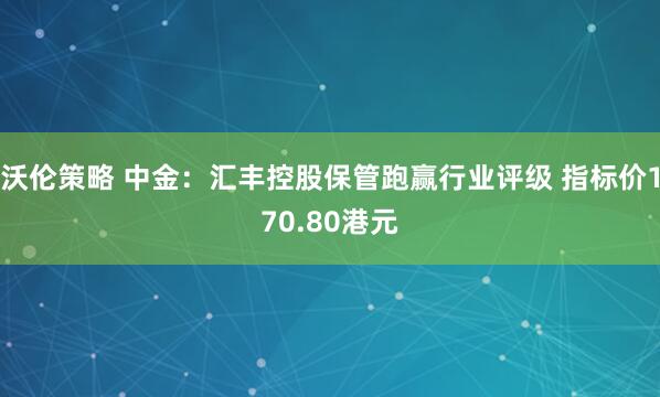沃伦策略 中金：汇丰控股保管跑赢行业评级 指标价170.80港元