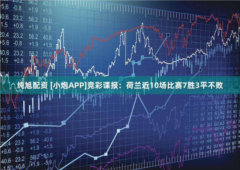 纯旭配资 [小炮APP]竞彩谍报：荷兰近10场比赛7胜3平不败