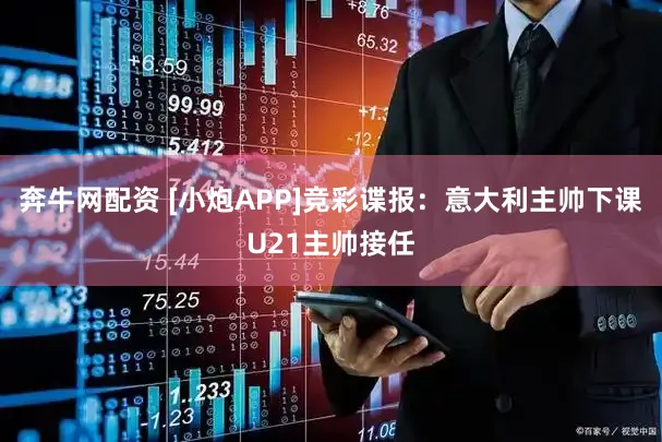 奔牛网配资 [小炮APP]竞彩谍报：意大利主帅下课U21主帅接任