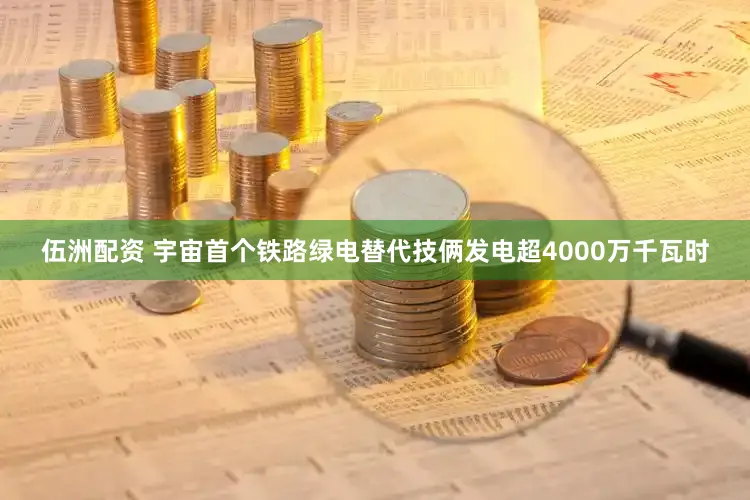 伍洲配资 宇宙首个铁路绿电替代技俩发电超4000万千瓦时