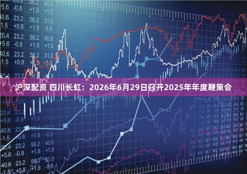 沪深配资 四川长虹：2026年6月29日召开2025年年度鞭策会
