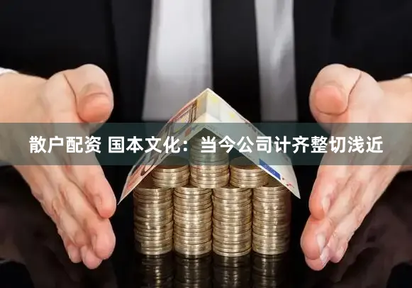 散户配资 国本文化：当今公司计齐整切浅近