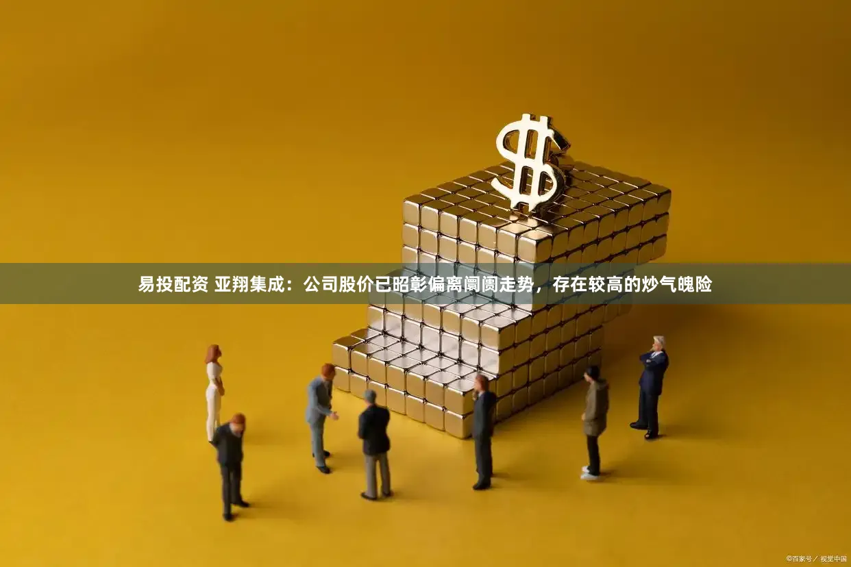 易投配资 亚翔集成：公司股价已昭彰偏离阛阓走势，存在较高的炒气魄险
