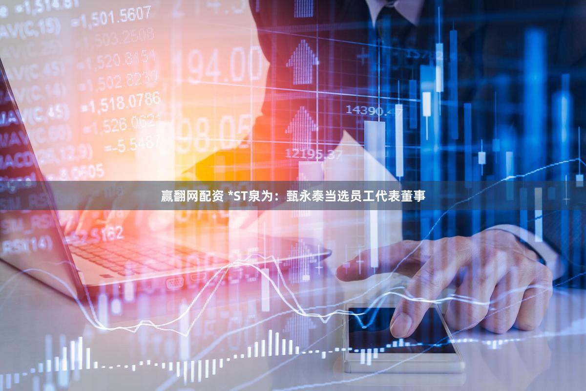 赢翻网配资 *ST泉为：甄永泰当选员工代表董事