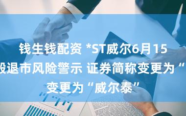 钱生钱配资 *ST威尔6月15日起捣毁退市风险警示 证券简称变更为“威尔泰”