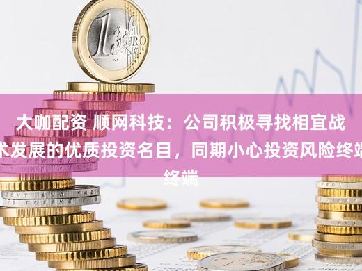 大咖配资 顺网科技：公司积极寻找相宜战术发展的优质投资名目，同期小心投资风险终端