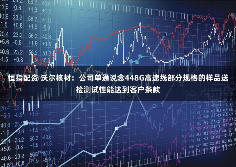 恒指配资 沃尔核材：公司单通说念448G高速线部分规格的样品送检测试性能达到客户条款