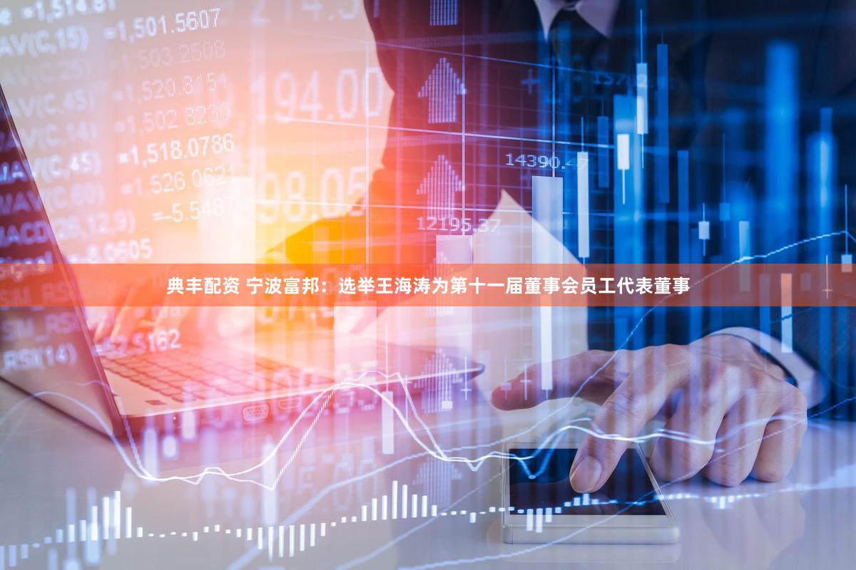 典丰配资 宁波富邦：选举王海涛为第十一届董事会员工代表董事