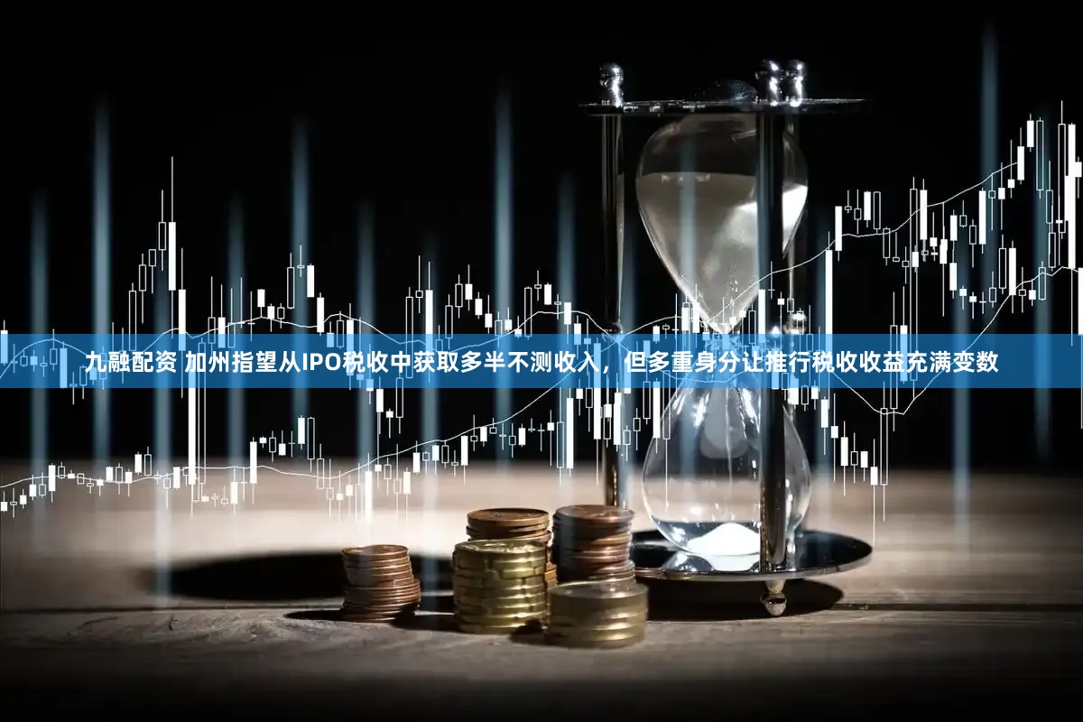 九融配资 加州指望从IPO税收中获取多半不测收入，但多重身分让推行税收收益充满变数