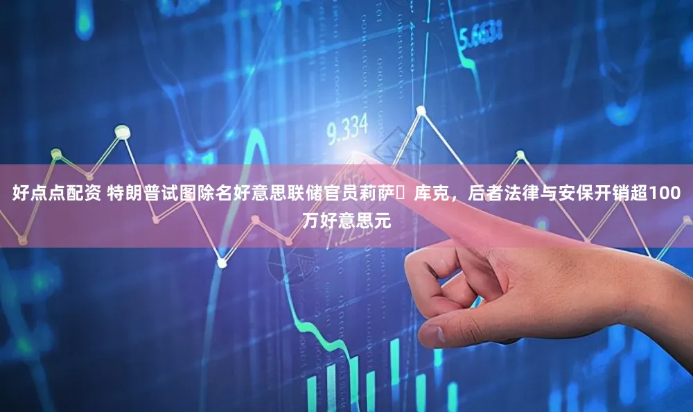 好点点配资 特朗普试图除名好意思联储官员莉萨・库克，后者法律与安保开销超100万好意思元