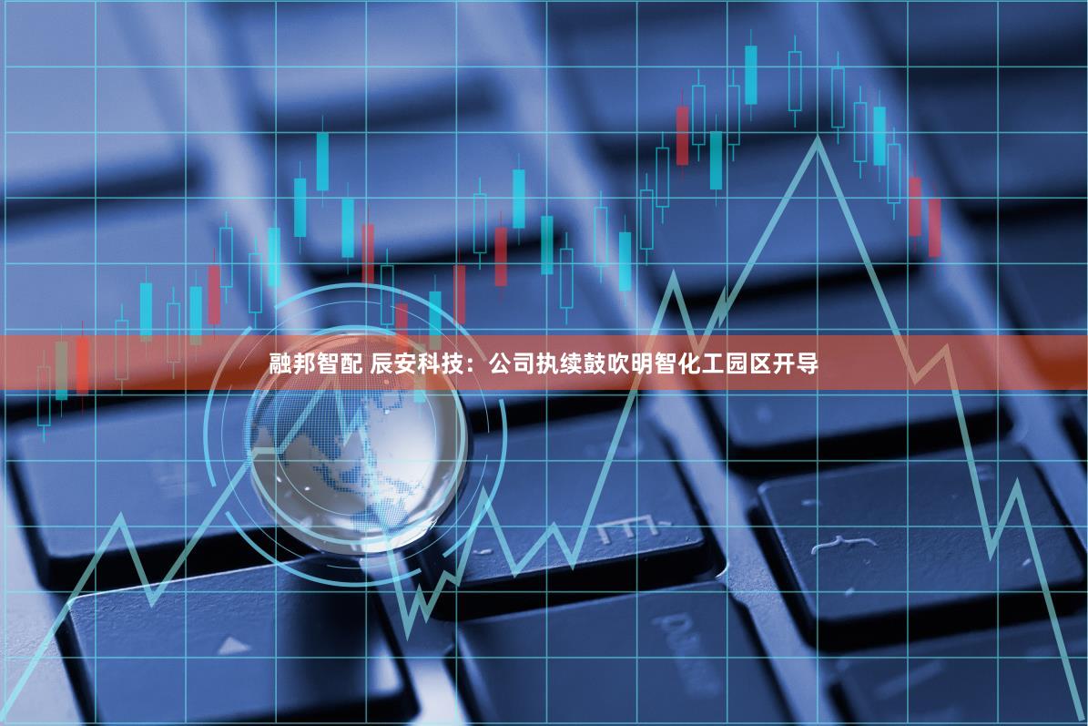 融邦智配 辰安科技：公司执续鼓吹明智化工园区开导