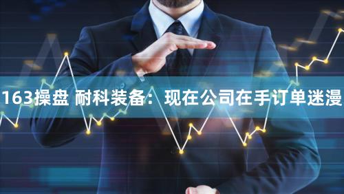 163操盘 耐科装备：现在公司在手订单迷漫
